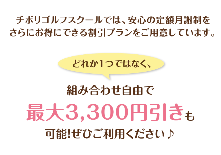 チボリゴルフスクールでは、安心の定額月謝制をさらにお得にできる割引プランをご用意しています。