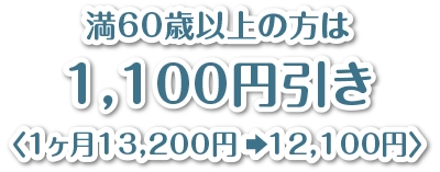 満60歳以上の方は1,100円引き〈1ヶ月13,200円　12,100円〉