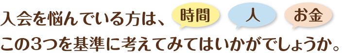 入会を悩んでいる方は、時間、人、お金この3つを基準に考えてみてはいかがでしょうか。