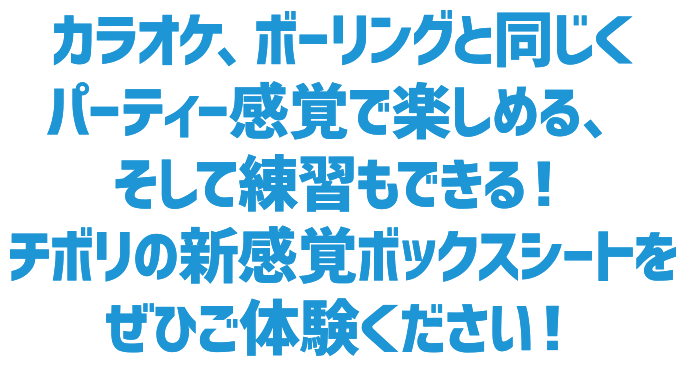 カラオケ、ボーリングと同じくパーティー感覚で楽しめる、そして練習もできる！チボリの新感覚ボックスシートをぜひご体験ください！