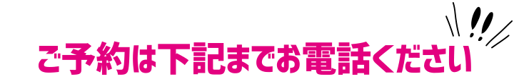 ご予約は下記までお電話ください