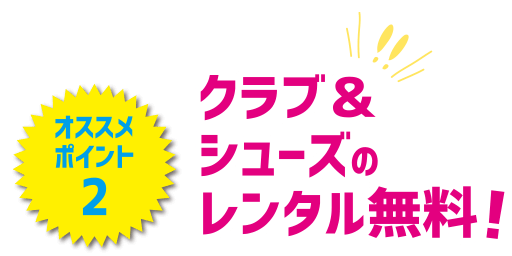 クラブ＆シューズのレンタル無料！