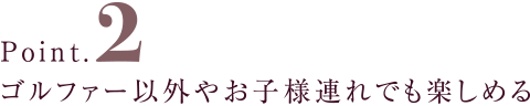 ゴルファー以外やお子様連れでも楽しめる